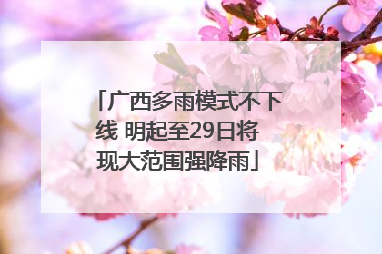 广西多雨模式不下线 明起至29日将现大范围强降雨
