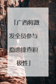 广西将激发全员参与隐患排查积极性