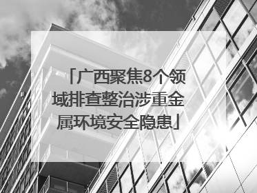 广西聚焦8个领域排查整治涉重金属环境安全隐患