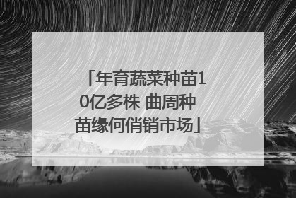 年育蔬菜种苗10亿多株 曲周种苗缘何俏销市场