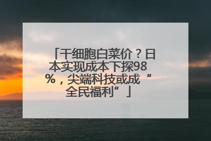 干细胞白菜价？日本实现成本下探98%，尖端科技或成“全民福利”