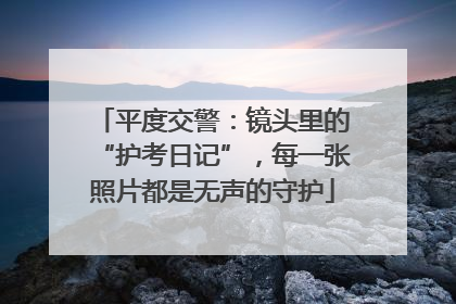 平度交警：镜头里的“护考日记”，每一张照片都是无声的守护