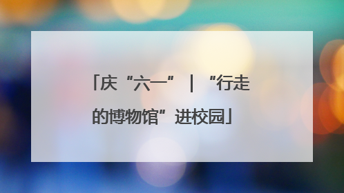 庆“六一”｜“行走的博物馆”进校园
