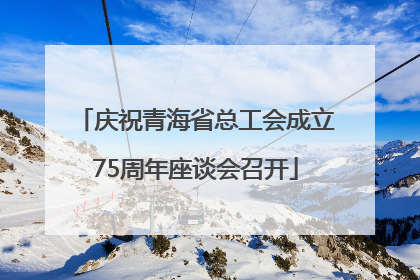 庆祝青海省总工会成立75周年座谈会召开