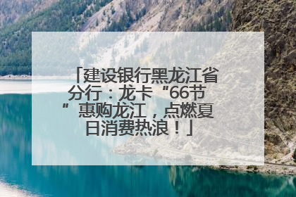 建设银行黑龙江省分行：龙卡“66节”惠购龙江，点燃夏日消费热浪！