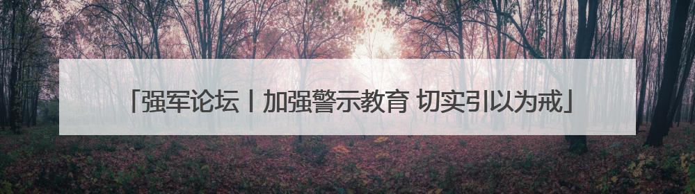 强军论坛丨加强警示教育 切实引以为戒