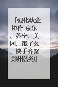强化政企协作 京东、苏宁、美团、饿了么、快手齐聚郑州签约