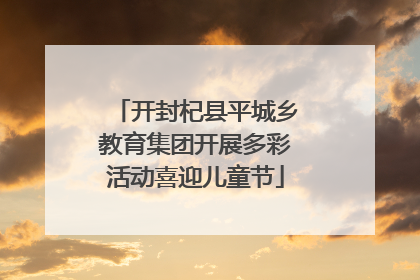 开封杞县平城乡教育集团开展多彩活动喜迎儿童节