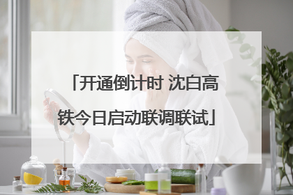开通倒计时 沈白高铁今日启动联调联试