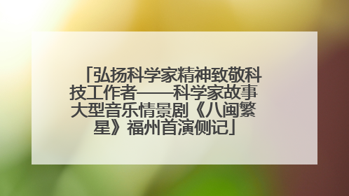 弘扬科学家精神致敬科技工作者——科学家故事大型音乐情景剧《八闽繁星》福州首演侧记