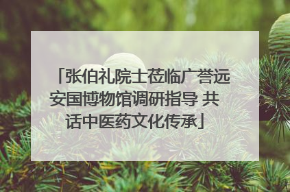 张伯礼院士莅临广誉远安国博物馆调研指导 共话中医药文化传承