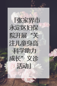 张家界市永定区妇保院开展“关注儿童身高·科学助力成长”义诊活动
