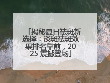 揭秘夏日祛斑新选择：淡斑祛斑效果排名靠前，2025 震撼登场