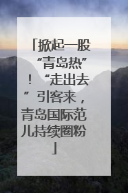 掀起一股“青岛热”！“走出去”引客来，青岛国际范儿持续圈粉