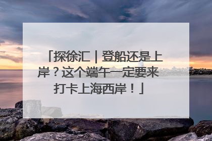 探徐汇｜登船还是上岸？这个端午一定要来打卡上海西岸！