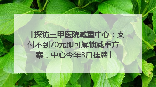 探访三甲医院减重中心：支付不到70元即可解锁减重方案，中心今年3月挂牌
