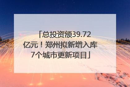 总投资额39.72亿元！郑州拟新增入库7个城市更新项目