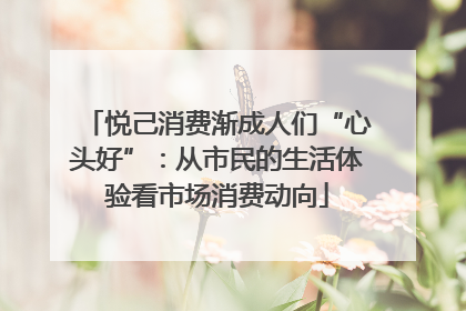 悦己消费渐成人们“心头好”：从市民的生活体验看市场消费动向