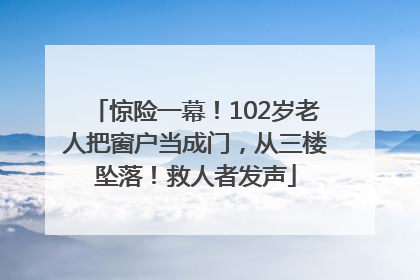 惊险一幕！102岁老人把窗户当成门，从三楼坠落！救人者发声