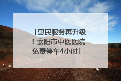 惠民服务再升级！襄阳市中医医院免费停车4小时