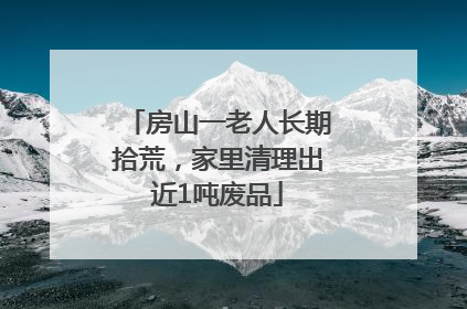 房山一老人长期拾荒，家里清理出近1吨废品