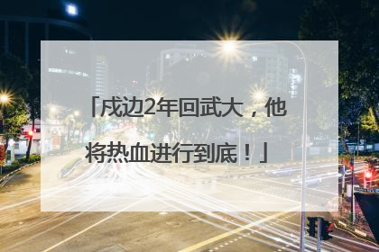 戍边2年回武大，他将热血进行到底！