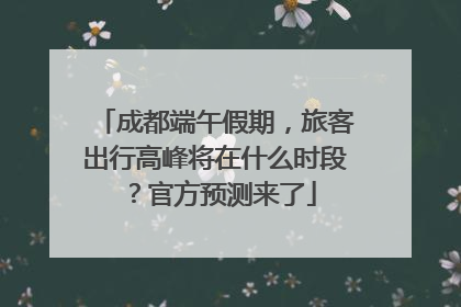 成都端午假期，旅客出行高峰将在什么时段？官方预测来了