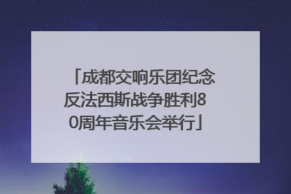 成都交响乐团纪念反法西斯战争胜利80周年音乐会举行
