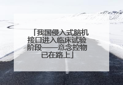 我国侵入式脑机接口进入临床试验阶段——意念控物已在路上