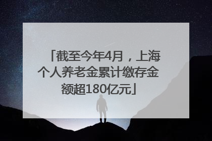 截至今年4月，上海个人养老金累计缴存金额超180亿元