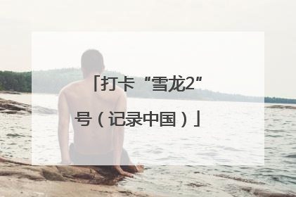 打卡“雪龙2”号（记录中国）