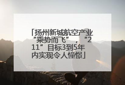 扬州新城航空产业“乘势而飞”，“211”目标3到5年内实现令人憧憬