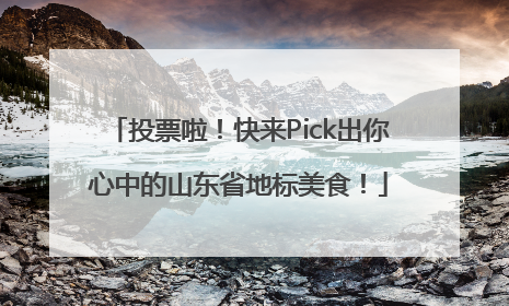 投票啦！快来Pick出你心中的山东省地标美食！