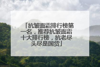 抗皱面霜排行榜第一名，推荐抗皱面霜十大排行榜，抗老尽头尽是国货