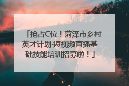 抢占C位！菏泽市乡村英才计划·短视频直播基础技能培训招募啦！
