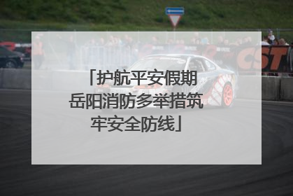 护航平安假期 岳阳消防多举措筑牢安全防线