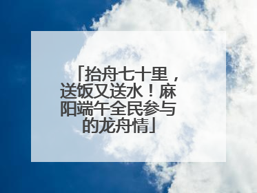 抬舟七十里，送饭又送水！麻阳端午全民参与的龙舟情