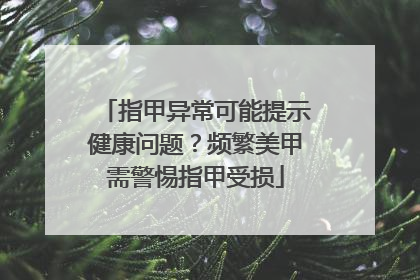 指甲异常可能提示健康问题？频繁美甲需警惕指甲受损