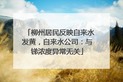 柳州居民反映自来水发黄，自来水公司：与锑浓度异常无关