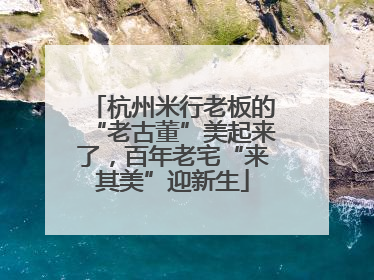 杭州米行老板的“老古董”美起来了，百年老宅“来其美”迎新生
