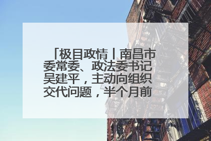 极目政情丨南昌市委常委、政法委书记吴建平，主动向组织交代问题，半个月前还在出席会议