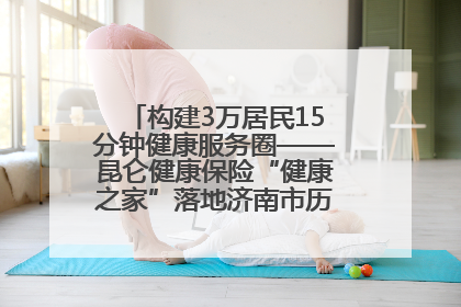 构建3万居民15分钟健康服务圈——昆仑健康保险“健康之家”落地济南市历城区鲍山街道