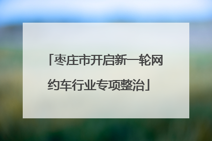 枣庄市开启新一轮网约车行业专项整治