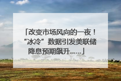 改变市场风向的一夜！“冰冷”数据引发美联储降息预期飙升……