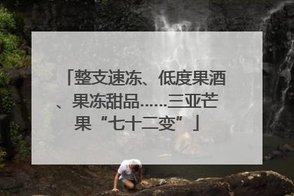 整支速冻、低度果酒、果冻甜品……三亚芒果“七十二变”