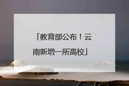 教育部公布！云南新增一所高校