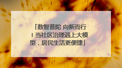 数智普陀 向新而行〡当社区治理遇上大模型，居民生活更便捷