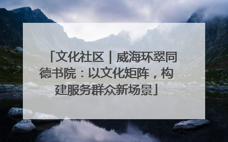 文化社区｜威海环翠同德书院：以文化矩阵，构建服务群众新场景