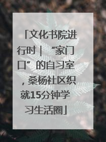 文化书院进行时｜“家门口”的自习室，桑杨社区织就15分钟学习生活圈