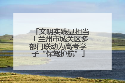 文明实践显担当！兰州市城关区多部门联动为高考学子“保驾护航”